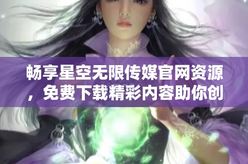 畅享星空无限传媒官网资源，免费下载精彩内容助你创作