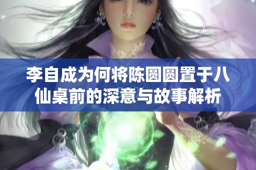 李自成为何将陈圆圆置于八仙桌前的深意与故事解析