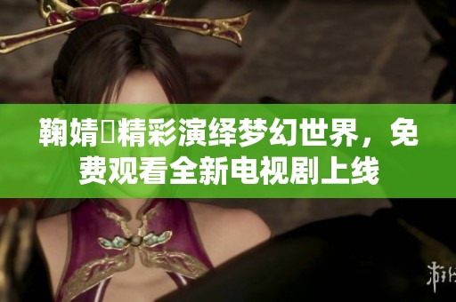 鞠婧祎精彩演绎梦幻世界，免费观看全新电视剧上线