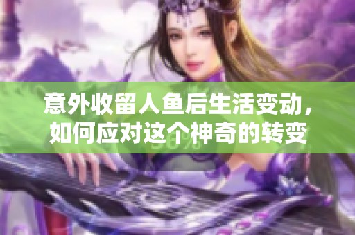 意外收留人鱼后生活变动，如何应对这个神奇的转变