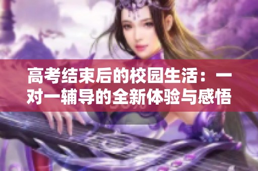 高考结束后的校园生活：一对一辅导的全新体验与感悟