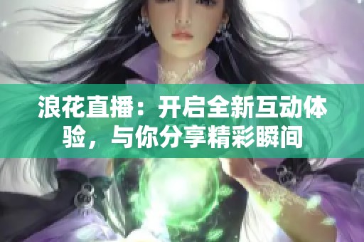 浪花直播：开启全新互动体验，与你分享精彩瞬间