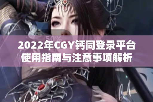 2022年CGY钙同登录平台使用指南与注意事项解析