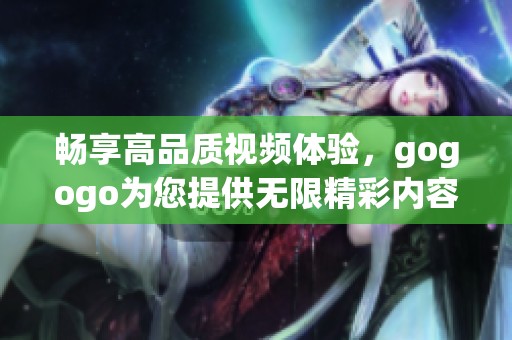 畅享高品质视频体验，gogogo为您提供无限精彩内容