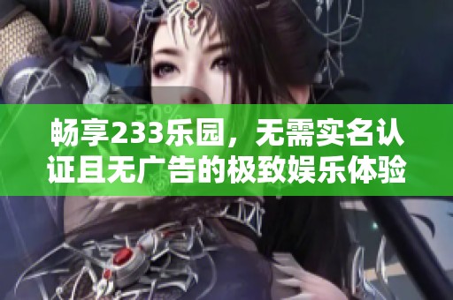 畅享233乐园，无需实名认证且无广告的极致娱乐体验