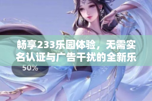 畅享233乐园体验，无需实名认证与广告干扰的全新乐趣