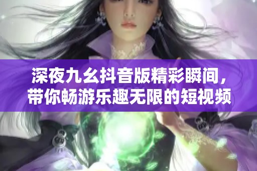 深夜九幺抖音版精彩瞬间，带你畅游乐趣无限的短视频世界