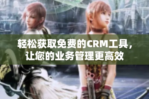 轻松获取免费的CRM工具，让您的业务管理更高效