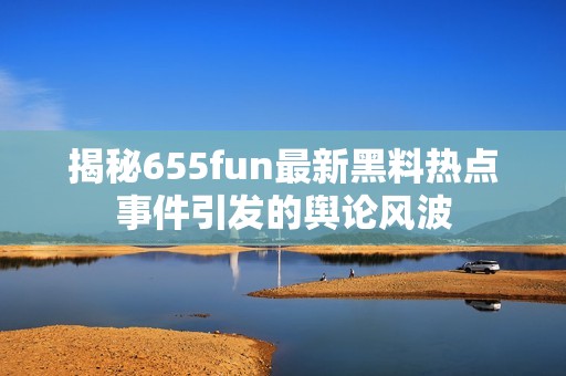 揭秘655fun最新黑料热点事件引发的舆论风波