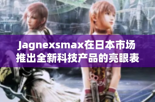 Jagnexsmax在日本市场推出全新科技产品的亮眼表现