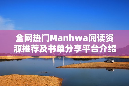 全网热门Manhwa阅读资源推荐及书单分享平台介绍