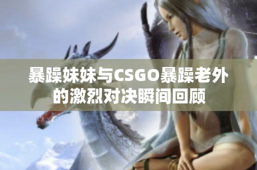 暴躁妹妹与CSGO暴躁老外的激烈对决瞬间回顾