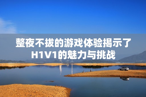 整夜不拔的游戏体验揭示了H1V1的魅力与挑战