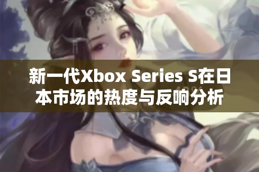 新一代Xbox Series S在日本市场的热度与反响分析