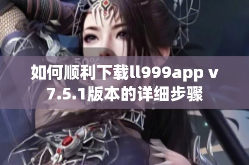 如何顺利下载ll999app v7.5.1版本的详细步骤