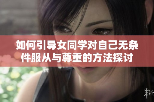 如何引导女同学对自己无条件服从与尊重的方法探讨