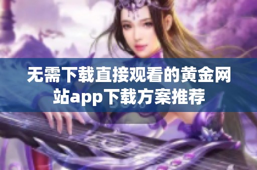 无需下载直接观看的黄金网站app下载方案推荐