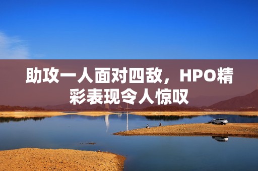 助攻一人面对四敌，HPO精彩表现令人惊叹