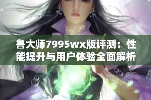 鲁大师7995wx版评测：性能提升与用户体验全面解析