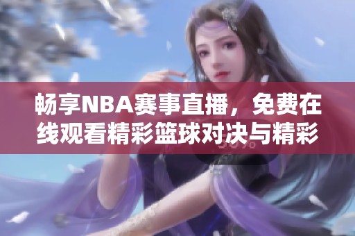 畅享NBA赛事直播，免费在线观看精彩篮球对决与精彩剪辑