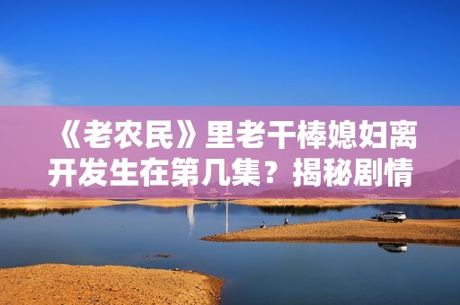 《老农民》里老干棒媳妇离开发生在第几集？揭秘剧情发展