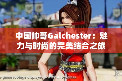 中国帅哥Galchester：魅力与时尚的完美结合之旅