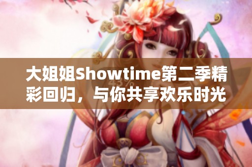 大姐姐Showtime第二季精彩回归，与你共享欢乐时光