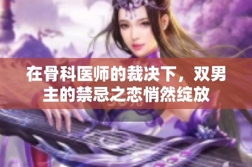 在骨科医师的裁决下，双男主的禁忌之恋悄然绽放