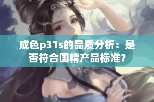 成色p31s的品质分析：是否符合国精产品标准？