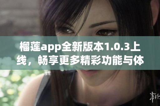 榴莲app全新版本1.0.3上线，畅享更多精彩功能与体验