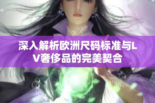 深入解析欧洲尺码标准与LV奢侈品的完美契合