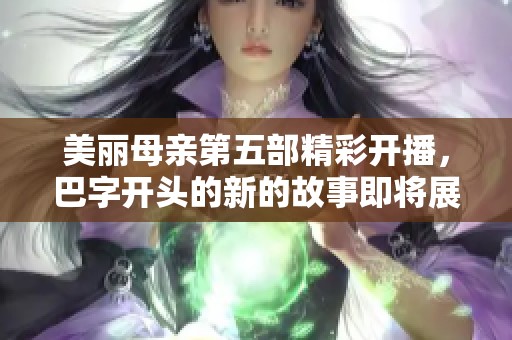 美丽母亲第五部精彩开播，巴字开头的新的故事即将展开