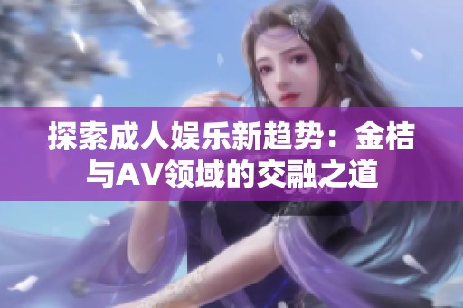 探索成人娱乐新趋势：金桔与AV领域的交融之道