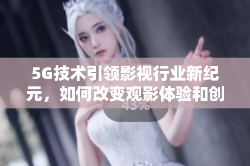 5G技术引领影视行业新纪元，如何改变观影体验和创作模式