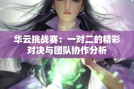 华云挑战赛：一对二的精彩对决与团队协作分析