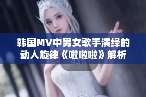 韩国MV中男女歌手演绎的动人旋律《啦啦啦》解析