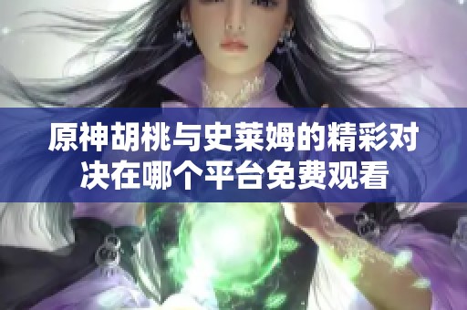 原神胡桃与史莱姆的精彩对决在哪个平台免费观看