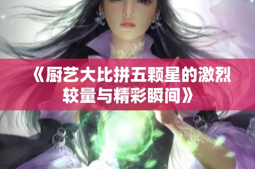 《厨艺大比拼五颗星的激烈较量与精彩瞬间》