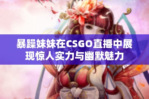 暴躁妹妹在CSGO直播中展现惊人实力与幽默魅力