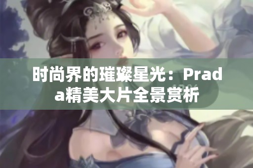 时尚界的璀璨星光：Prada精美大片全景赏析