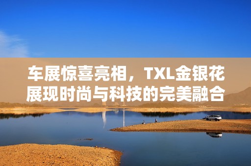 车展惊喜亮相，TXL金银花展现时尚与科技的完美融合