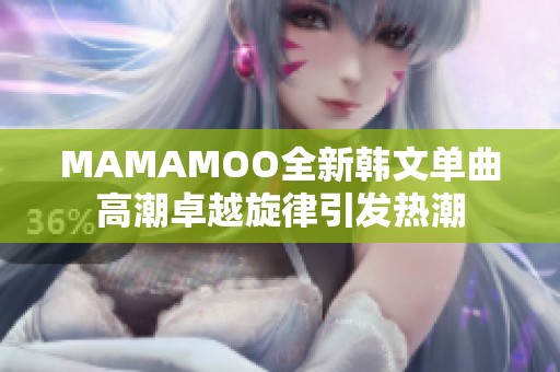 MAMAMOO全新韩文单曲高潮卓越旋律引发热潮