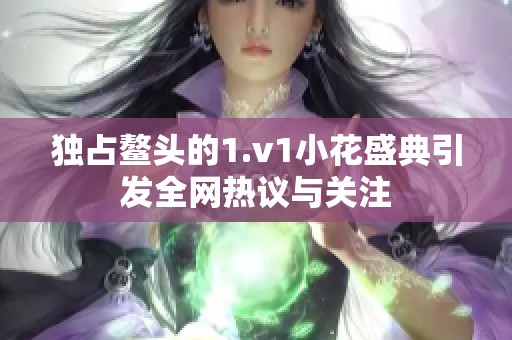 独占鳌头的1.v1小花盛典引发全网热议与关注