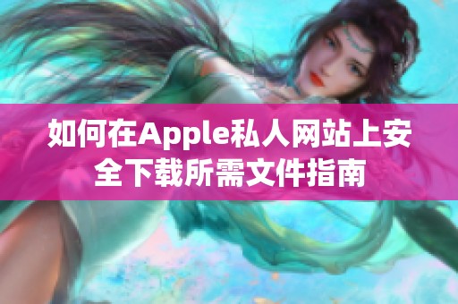 如何在Apple私人网站上安全下载所需文件指南