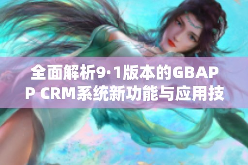 全面解析9·1版本的GBAPP CRM系统新功能与应用技巧