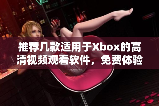 推荐几款适用于Xbox的高清视频观看软件，免费体验无限乐趣