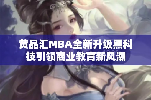 黄品汇MBA全新升级黑科技引领商业教育新风潮