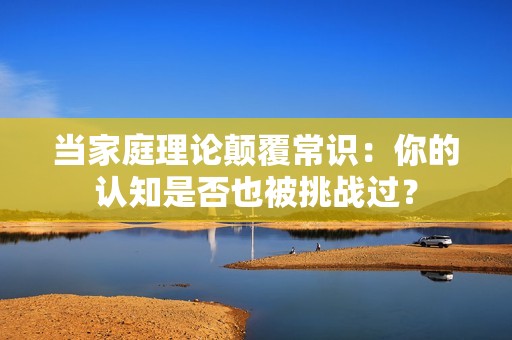 当家庭理论颠覆常识：你的认知是否也被挑战过？