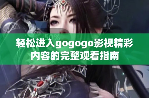 轻松进入gogogo影视精彩内容的完整观看指南