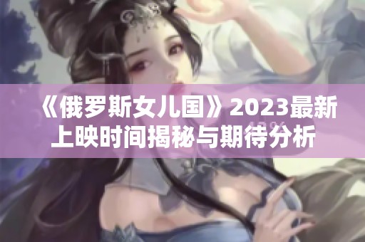 《俄罗斯女儿国》2023最新上映时间揭秘与期待分析